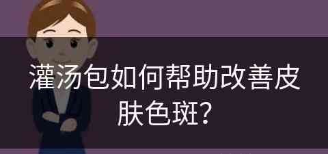 灌汤包如何帮助改善皮肤色斑？